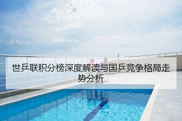 世乒联积分榜深度解读与国乒竞争格局走势分析
