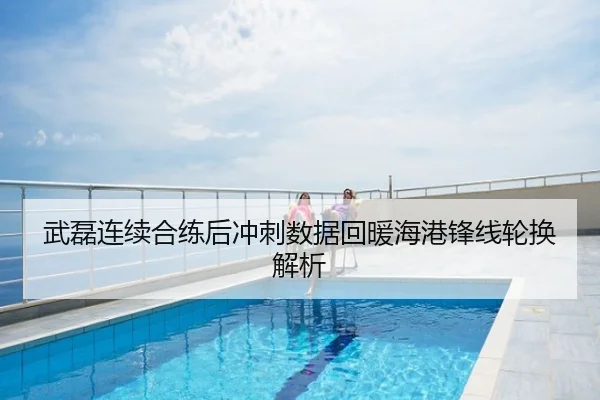 武磊连续合练后冲刺数据回暖海港锋线轮换解析