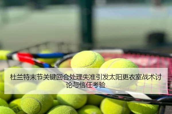 杜兰特末节关键回合处理失准引发太阳更衣室战术讨论与信任考验