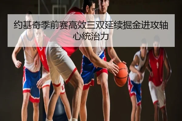 约基奇季前赛高效三双延续掘金进攻轴心统治力