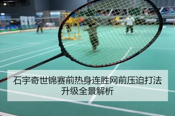 石宇奇世锦赛前热身连胜网前压迫打法升级全景解析