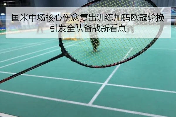 国米中场核心伤愈复出训练加码欧冠轮换引发全队备战新看点