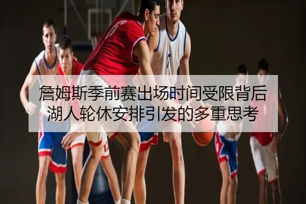 詹姆斯季前赛出场时间受限背后 湖人轮休安排引发的多重思考