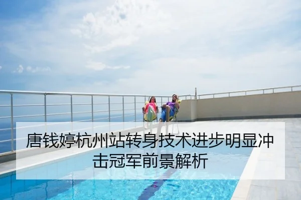 唐钱婷杭州站转身技术进步明显冲击冠军前景解析
